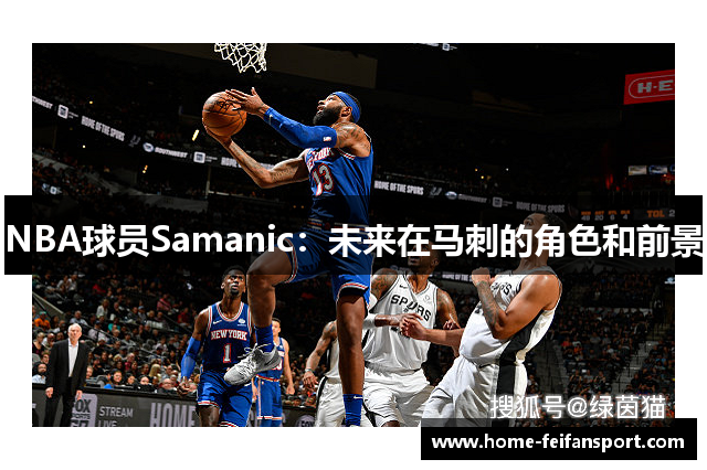 NBA球员Samanic：未来在马刺的角色和前景