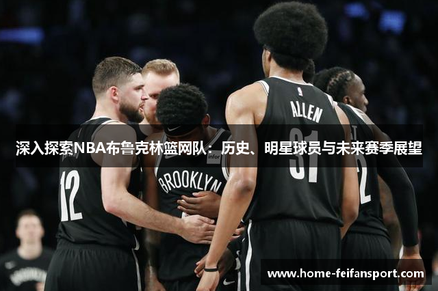 深入探索NBA布鲁克林篮网队：历史、明星球员与未来赛季展望