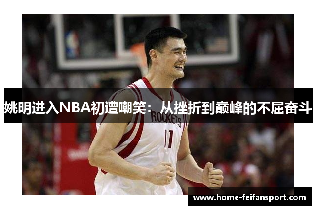 姚明进入NBA初遭嘲笑：从挫折到巅峰的不屈奋斗