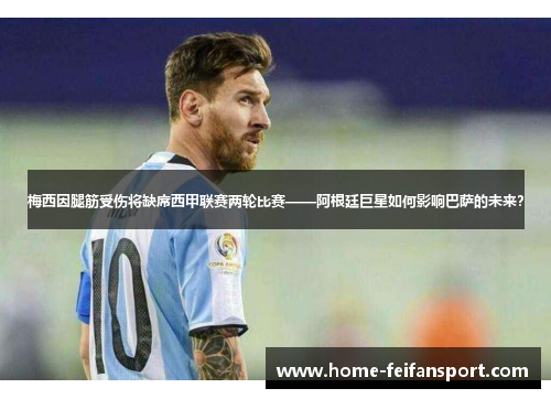 梅西因腿筋受伤将缺席西甲联赛两轮比赛——阿根廷巨星如何影响巴萨的未来？